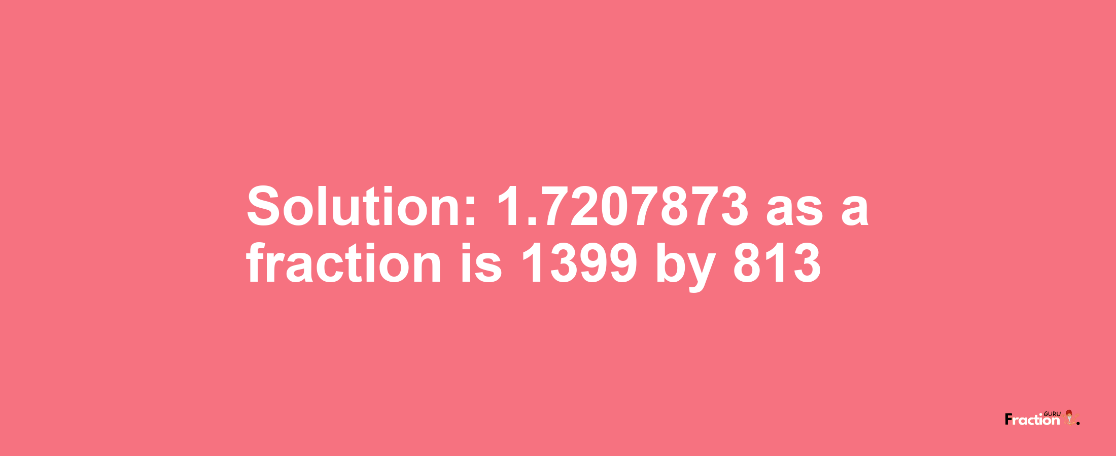 Solution:1.7207873 as a fraction is 1399/813